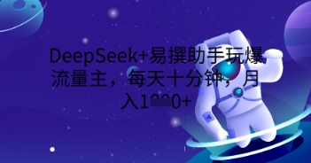 DeepSeek+易撰助手玩爆流量主,每天十分钟,月入1000+-星阳网创