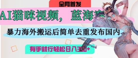 AI猫咪视频蓝海赛道,操作简单,直接海外搬运,简单去重,操作简单,有手就行日入3张-星阳网创