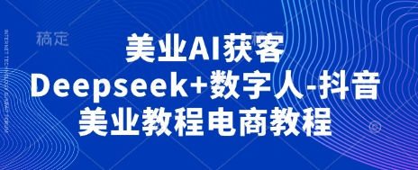 美业AI获客Deepseek+数字人-抖音美业教程电商教程-星阳网创