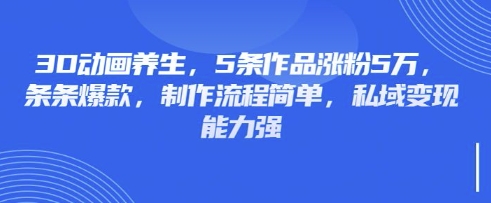 3D动画养生,5条作品涨粉5万,条条爆款,制作流程简单,私域变现能力强-星阳网创