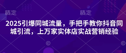 2025引爆同城流量,手把手教你抖音同城引流,上万家实体店实战营销经验-星阳网创