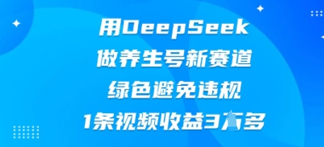 用DeepSeek做养生号新赛道，绿色避免违规，1条视频收益3W多-星阳网创