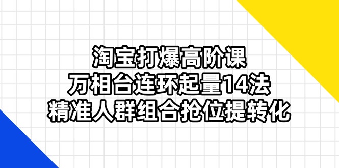 (14298期)淘宝打爆高阶课:万相台连环起量14法,精准人群组合抢位提转化-星阳网创