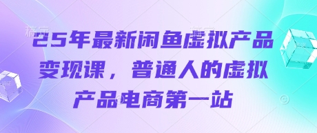 25年最新闲鱼虚拟产品变现课,普通人的虚拟产品电商第一站-星阳网创