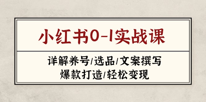 （14237期）小红书0-1实战课(2023-2025)，详解养号/选品/文案撰写/爆款打造/轻松变现-星阳网创