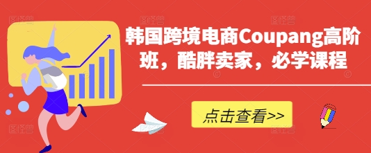 韩国跨境电商Coupang高阶班,酷胖卖家,必学课程-星阳网创