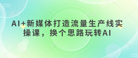 AI+新媒体打造流量生产线实操课,换个思路玩转AI-星阳网创