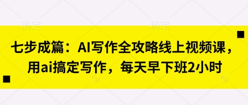 七步成篇：AI写作全攻略线上视频课，用ai搞定写作，每天早下班2小时-星阳网创