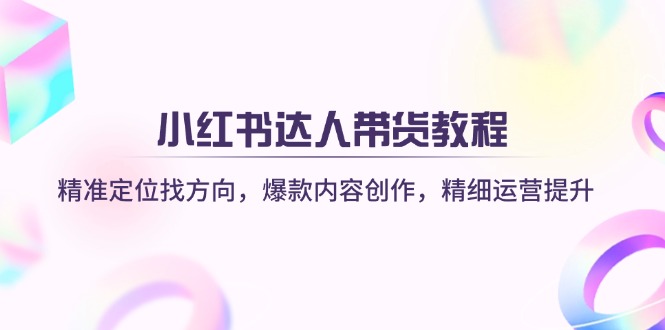 (14142期)小红书达人带货教程:精准定位找方向,爆款内容创作,精细运营提升-星阳网创