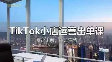 TikTok小店运营出单课，从开店选品、运营出单、发货回款，进行全流程讲解-星阳网创