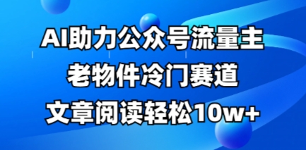 公众号流量主老物件冷门赛道,AI助力,文章阅读轻松10w+,全流程详细教程-星阳网创