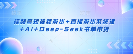 视频号短视频带货+直播带货系统课+AI+Deep-Seek书单带货-星阳网创