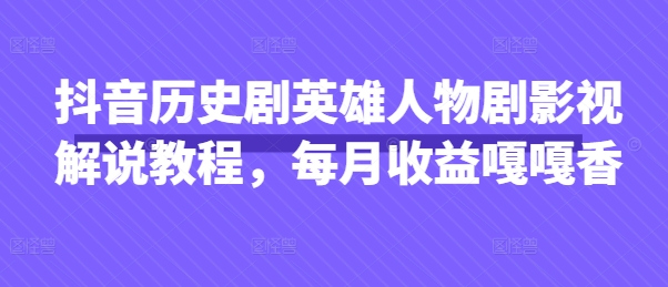 抖音历史剧英雄人物剧影视解说教程,每月收益嘎嘎香-星阳网创