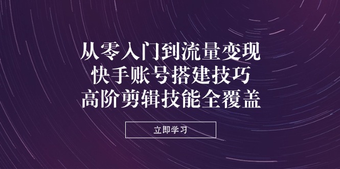 (14313期)从零入门到流量变现,快手账号搭建技巧,高阶剪辑技能全覆盖-星阳网创