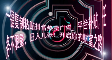一键复制粘贴抖音热卖广告,平台补贴,任务不限量,日入几张,开启你的财富之路!-星阳网创